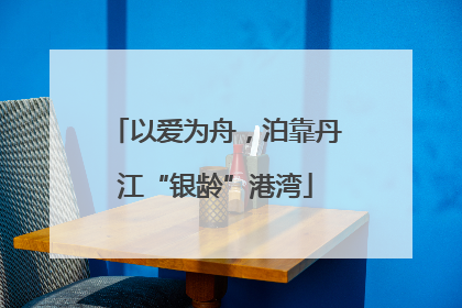 以爱为舟，泊靠丹江“银龄”港湾