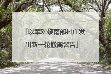 以军对黎南部村庄发出新一轮撤离警告