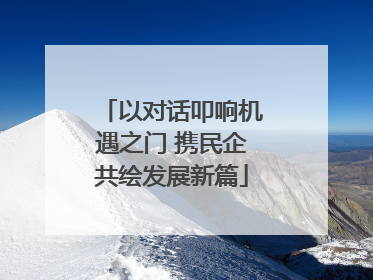 以对话叩响机遇之门 携民企共绘发展新篇