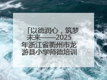 以德润心，筑梦未来——2025年浙江省衢州市龙游县小学师德培训圆满落幕