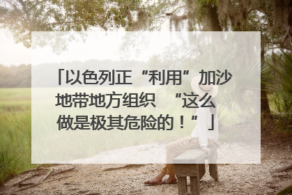 以色列正“利用”加沙地带地方组织  “这么做是极其危险的！”