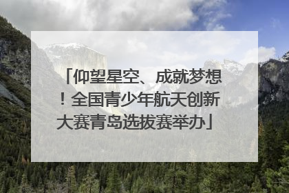 仰望星空、成就梦想！全国青少年航天创新大赛青岛选拔赛举办