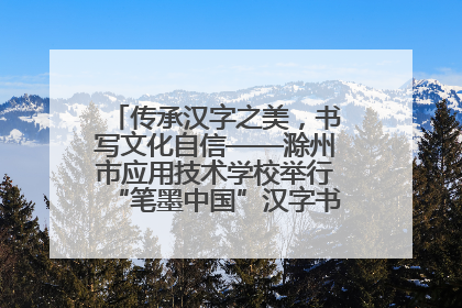 传承汉字之美，书写文化自信——滁州市应用技术学校举行“笔墨中国”汉字书写比赛表彰大会