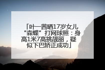 叶一茜晒17岁女儿“森蝶”打网球照：身高1米7高挑靓丽，疑似下巴矫正成功
