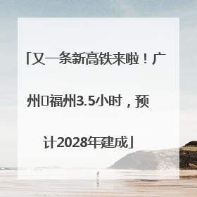又一条新高铁来啦！广州⇌福州3.5小时，预计2028年建成