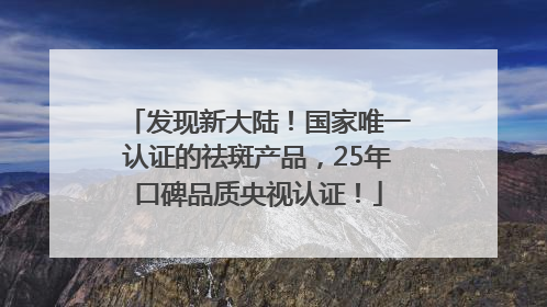 发现新大陆！国家唯一认证的祛斑产品，25年口碑品质央视认证！