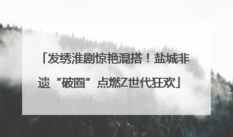 发绣淮剧惊艳混搭！盐城非遗“破圈”点燃Z世代狂欢