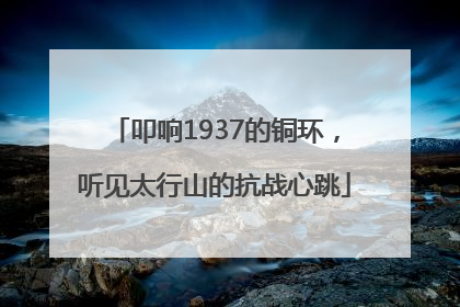 叩响1937的铜环，听见太行山的抗战心跳