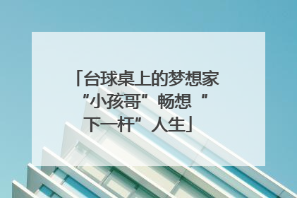 台球桌上的梦想家 “小孩哥”畅想“下一杆”人生