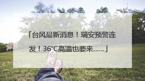 台风最新消息！瑞安预警连发！36℃高温也要来……