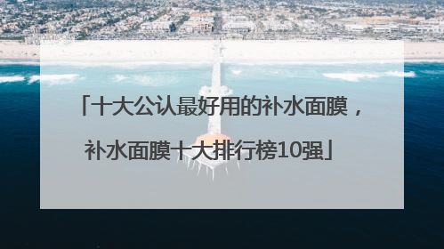 十大公认最好用的补水面膜，补水面膜十大排行榜10强