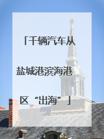 千辆汽车从盐城港滨海港区“出海”