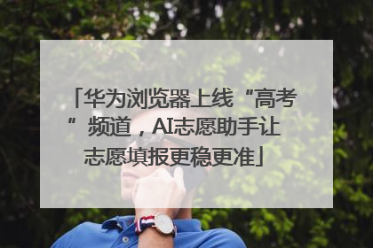 华为浏览器上线“高考”频道，AI志愿助手让志愿填报更稳更准