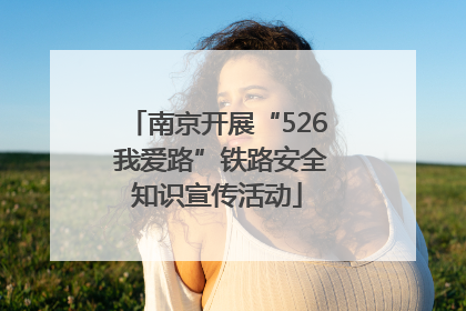 南京开展“526 我爱路”铁路安全知识宣传活动