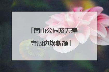 南山公园及万寿寺周边焕新颜