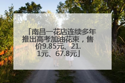 南昌一花店连续多年推出高考加油花束，售价9.85元、21.1元、67.8元