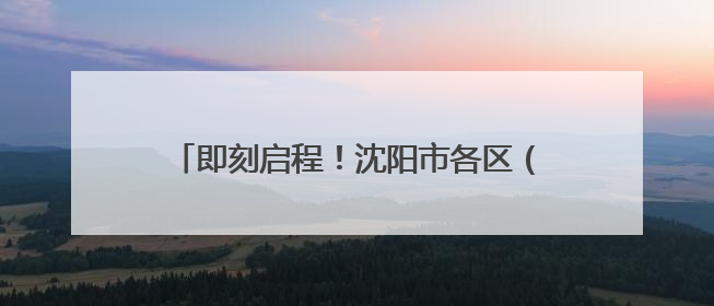 即刻启程！沈阳市各区（县）重点活动指南来了