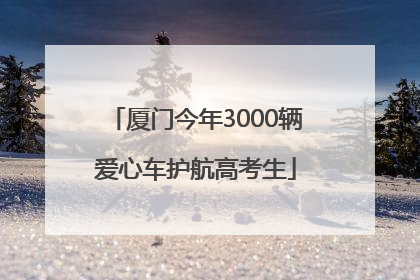 厦门今年3000辆爱心车护航高考生