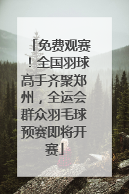 免费观赛！全国羽球高手齐聚郑州，全运会群众羽毛球预赛即将开赛