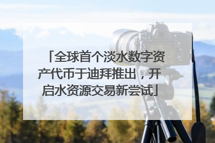 全球首个淡水数字资产代币于迪拜推出，开启水资源交易新尝试