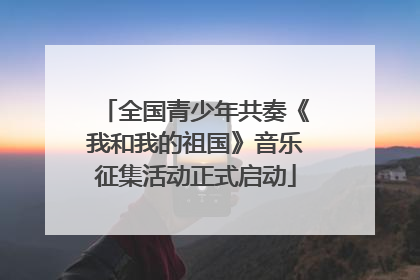 全国青少年共奏《我和我的祖国》音乐征集活动正式启动