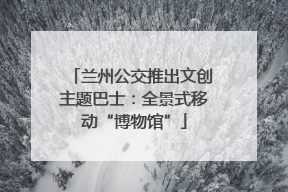 兰州公交推出文创主题巴士：全景式移动“博物馆”