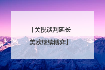 关税谈判延长 美欧继续博弈