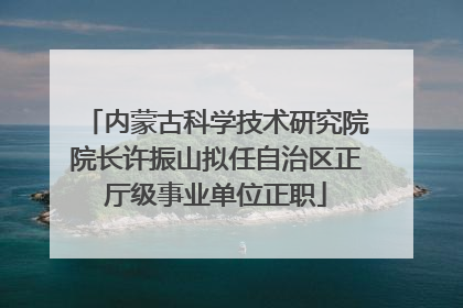 内蒙古科学技术研究院院长许振山拟任自治区正厅级事业单位正职