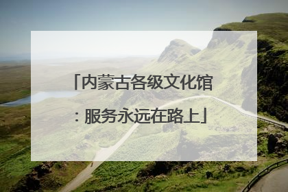 内蒙古各级文化馆：服务永远在路上