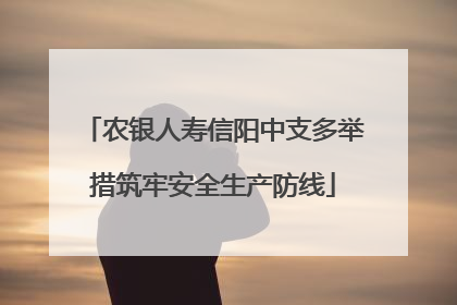 农银人寿信阳中支多举措筑牢安全生产防线