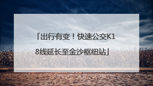 出行有变！快速公交K18线延长至金沙枢纽站