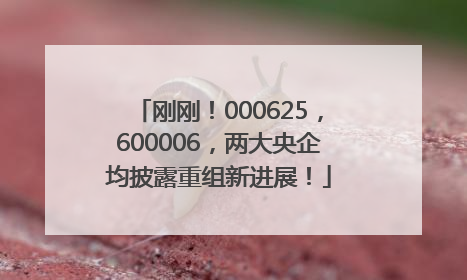 刚刚！000625，600006，两大央企均披露重组新进展！
