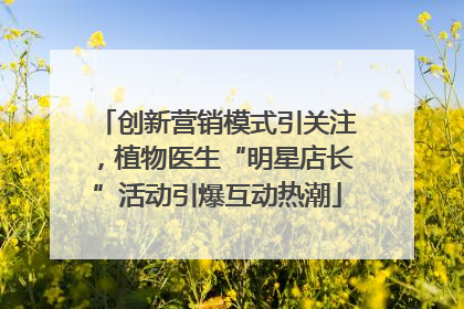 创新营销模式引关注，植物医生“明星店长”活动引爆互动热潮