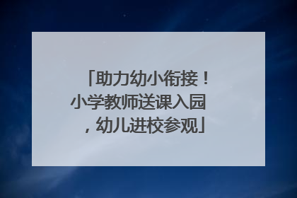 助力幼小衔接！小学教师送课入园，幼儿进校参观