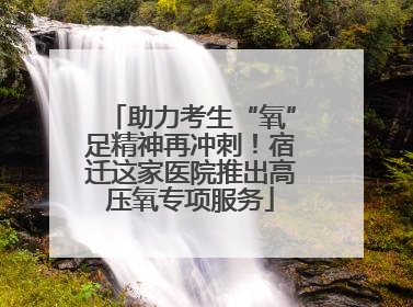 助力考生“氧”足精神再冲刺！宿迁这家医院推出高压氧专项服务