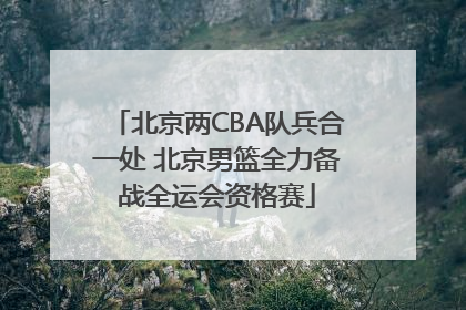 北京两CBA队兵合一处 北京男篮全力备战全运会资格赛