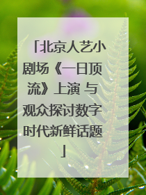 北京人艺小剧场《一日顶流》上演 与观众探讨数字时代新鲜话题