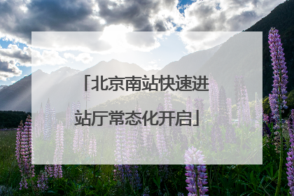 北京南站快速进站厅常态化开启
