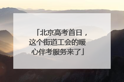 北京高考首日，这个街道工会的暖心伴考服务来了