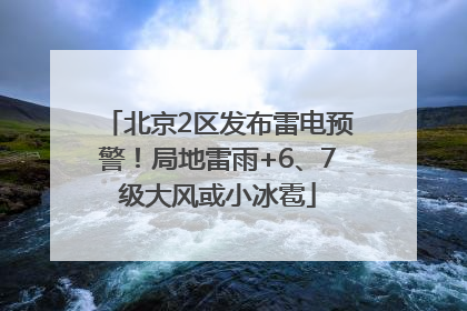 北京2区发布雷电预警！局地雷雨+6、7级大风或小冰雹