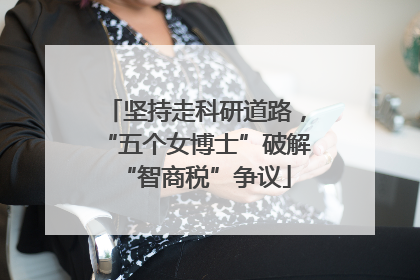 坚持走科研道路，“五个女博士”破解“智商税”争议