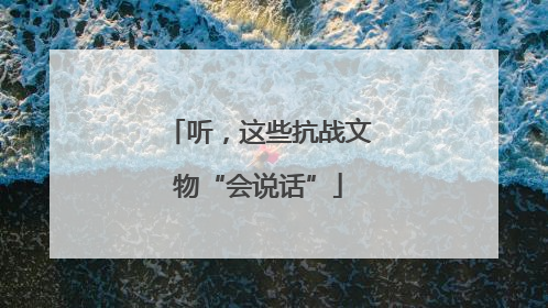听，这些抗战文物“会说话”