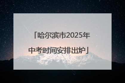 哈尔滨市2025年中考时间安排出炉