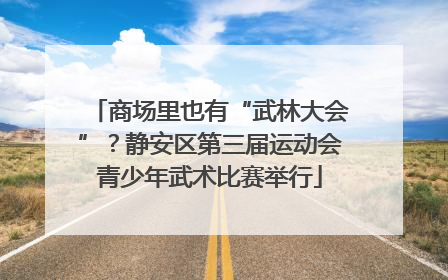 商场里也有“武林大会”？静安区第三届运动会青少年武术比赛举行