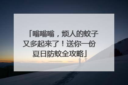 嗡嗡嗡，烦人的蚊子又多起来了！送你一份夏日防蚊全攻略