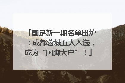 国足新一期名单出炉：成都蓉城五人入选，成为“国脚大户”！