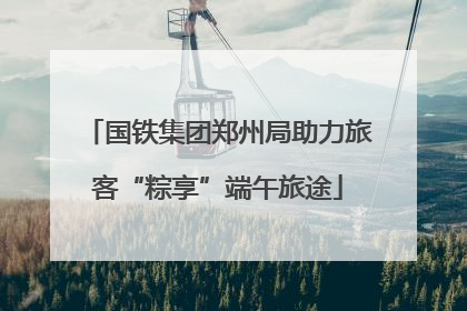 国铁集团郑州局助力旅客“粽享”端午旅途