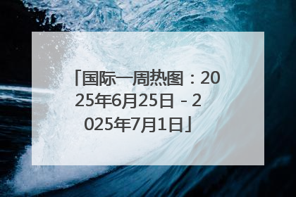 国际一周热图：2025年6月25日－2025年7月1日
