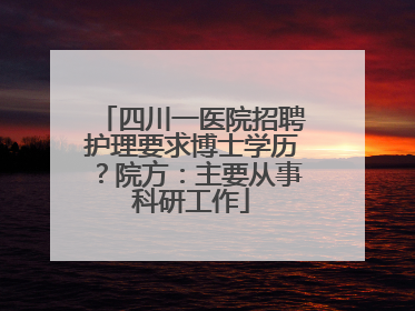 四川一医院招聘护理要求博士学历？院方：主要从事科研工作