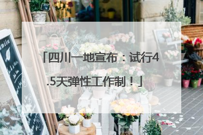四川一地宣布：试行4.5天弹性工作制！